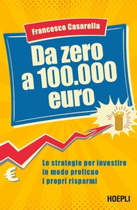 Da zero a 100.000 euro. Le strategie per investire in modo proficuo i propri risparmi - Librerie.coop