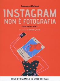Instagram non è fotografia. Guida dalla A alla Z. Come utilizzarlo in modo efficace - Librerie.coop
