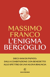 L'enigma Bergoglio. Dieci anni di papato: dalla coabitazione con Benedetto allo spettro di una nuova rinuncia - Librerie.coop